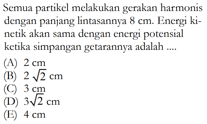 Semua partikel melakukan gerakan harmonis dengan panjang lintasannya  8 cm . Energi kinetik akan sama dengan energi potensial ketika simpangan getarannya adalah ....