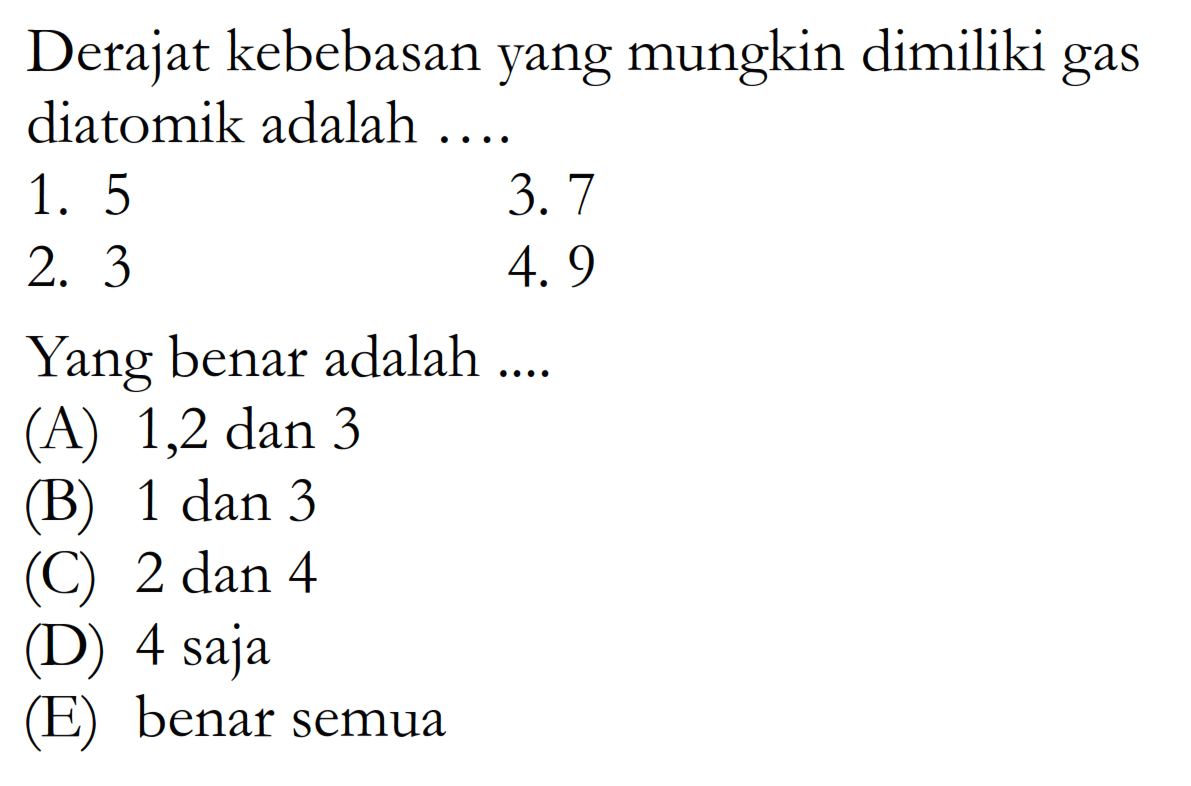 Derajat kebebasan yang mungkin dimiliki gas diatomik adalah ....
1. 5
3. 7
2. 3
4. 9
Yang benar adalah ....
(A) 1,2 dan 3
(B) 1 dan 3
(C) 2 dan 4
(D) 4 saja
(E) benar semua