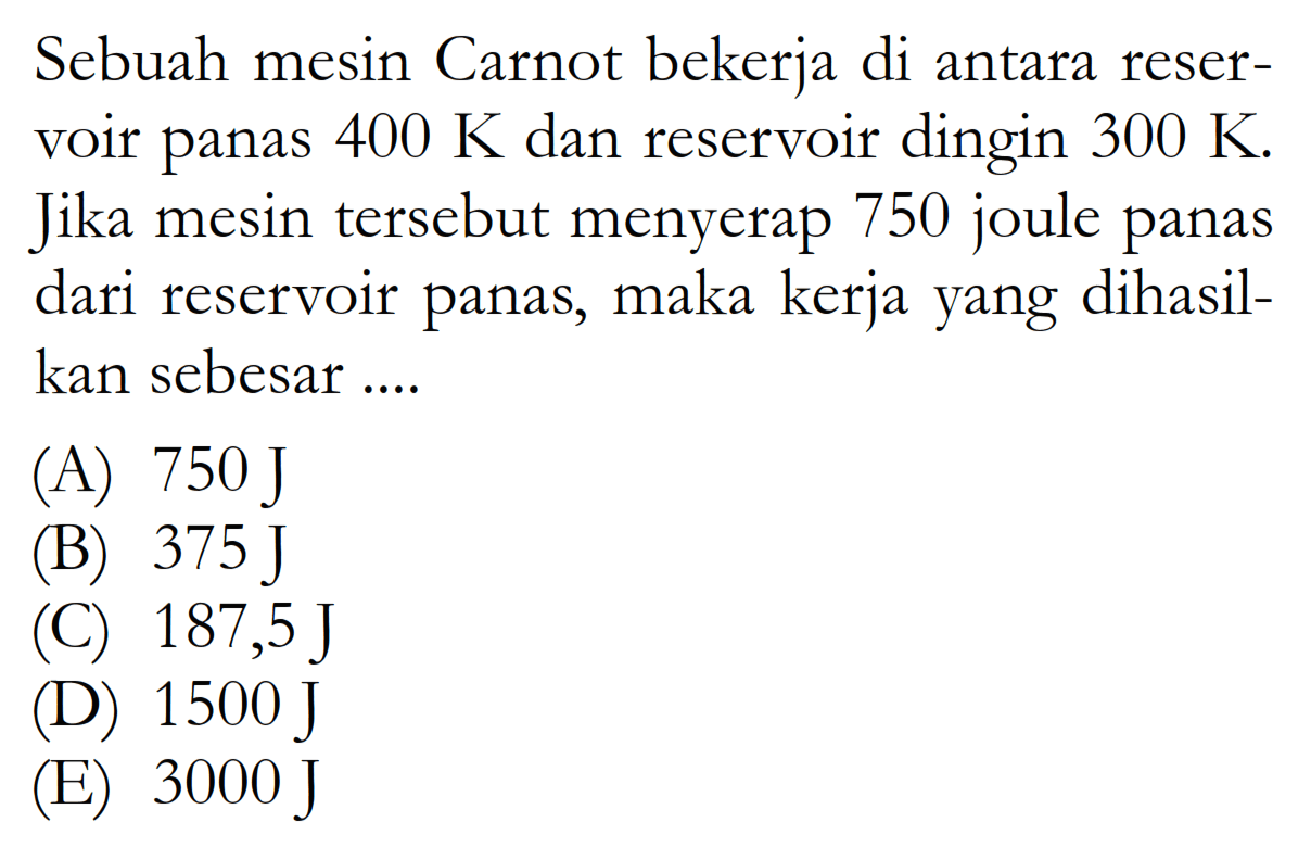 Sebuah mesin Carnot bekerja di antara reservoir panas 400 K dan reservoir dingin 300 K. Jika mesin tersebut menyerap 750 joule panas dari reservoir panas, maka kerja yang dihasilkan sebesar ....