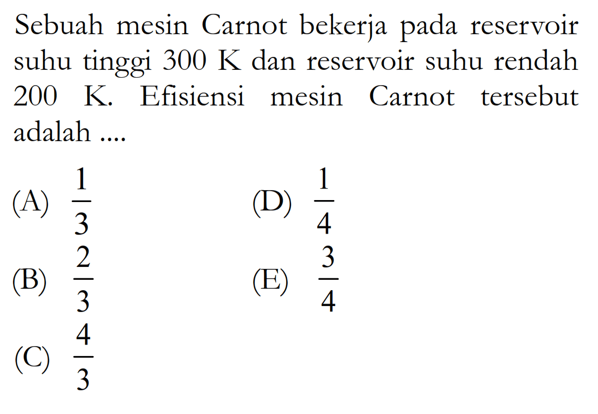 Sebuah mesin Carnot bekerja pada reservoir suhu tinggi  300 K  dan reservoir suhu rendah  200 K. Efisiensi mesin Carnot tersebut adalah ....(A)  1/3 (B)  2/3 (C)  4/3 (D)  1/4 (E)  3/4 