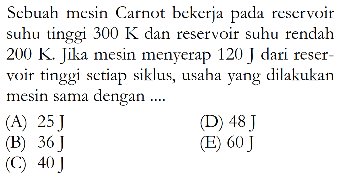 Sebuah mesin Carnot bekerja pada reservoir suhu tinggi 300K dan reservoir suhu rendah 200K. Jika mesin menyerap 120J dari reservoir tinggi setiap siklus, usaha yang dilakukan mesin sama dengan ....