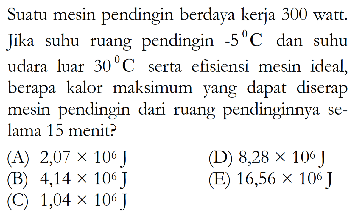 Suatu mesin pendingin berdaya kerja 300 watt. Jika suhu ruang pendingin -5 C dan suhu udara luar 30 C serta efisiensi mesin ideal, berapa kalor maksimum yang dapat diserap mesin pendingin dari ruang pendinginnya selama 15 menit?