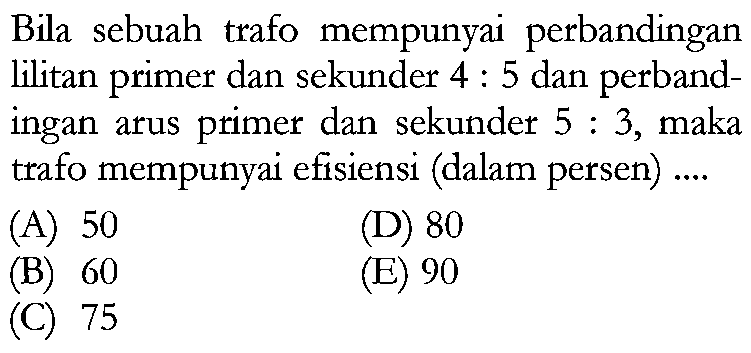 Bila sebuah trafo mempunyai perbandingan lilitan primer dan sekunder 4: 5 dan perbandingan arus primer dan sekunder 5: 3, maka trafo mempunyai efisiensi (dalam persen) ....