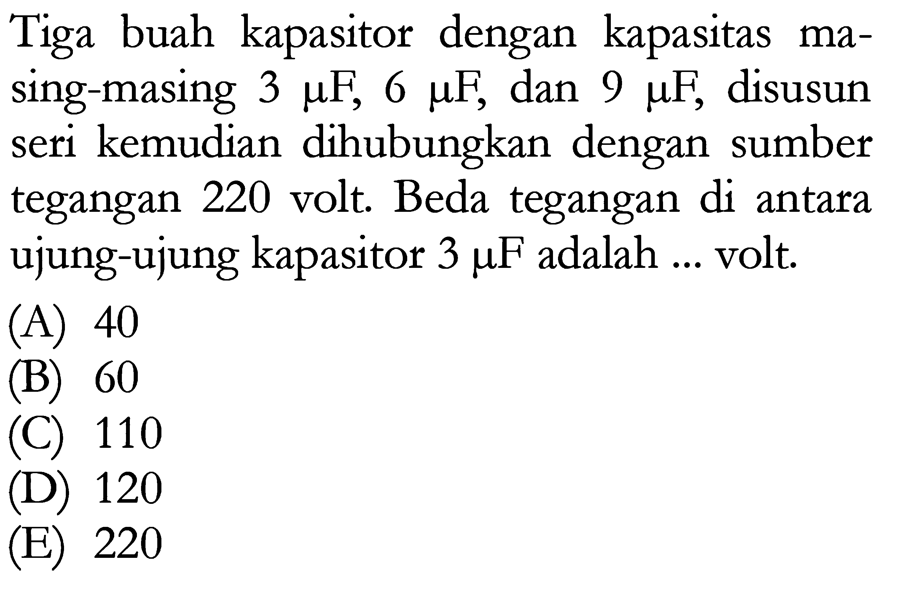 Tiga buah kapasitor dengan kapasitas masing-masing 3 muF, 6 muF, dan  9 muF, disusun seri kemudian dihubungkan dengan sumber tegangan 220 volt. Beda tegangan di antara ujung-ujung kapasitor 3 muF adalah  ...  volt.