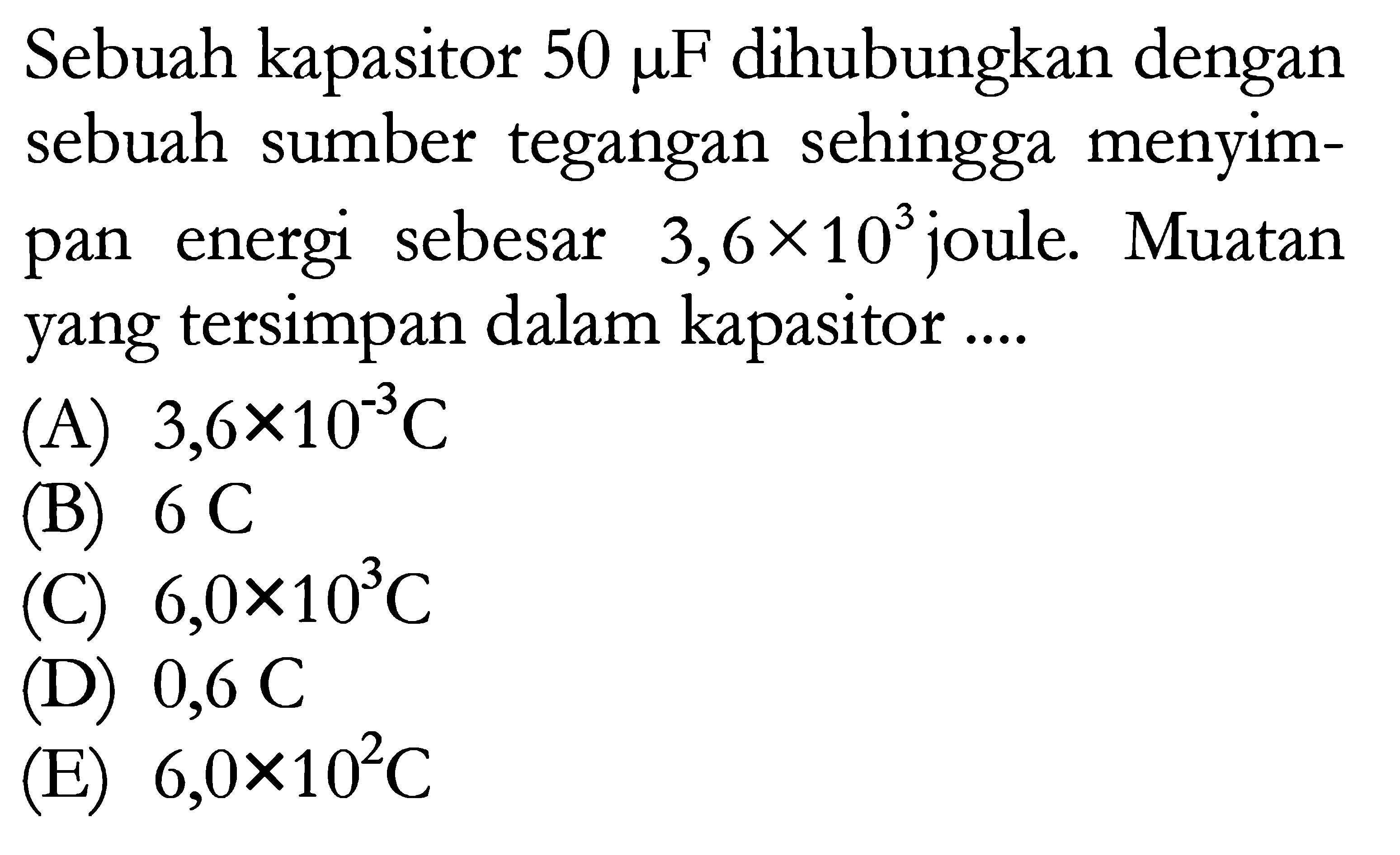 Sebuah kapasitor 50 muF dihubungkan dengan sebuah sumber tegangan sehingga menyim- pan energi sebesar 3,6x10^3 joule Muatan yang tersimpan dalam kapasitor