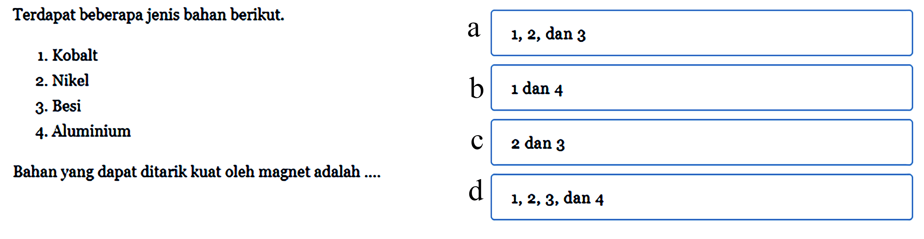 Terdapat beberapa jenis bahan berikut. 1. Kobalt 2. Nikel 3. Besi 4. Aluminium Bahan yang dapat ditarik kuat oleh magnet adalah .... 