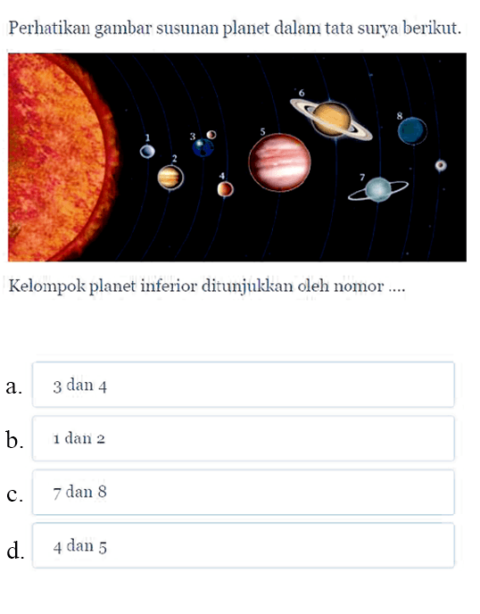 Perhatikan gambar susunan planet dalam tata surya berikut. Kelompok planet inferior ditunjukkan oleh nomor.... a. 3 dan 4 b. 1 dan 2 C. 7 dan 8 d. 4 dan 5
