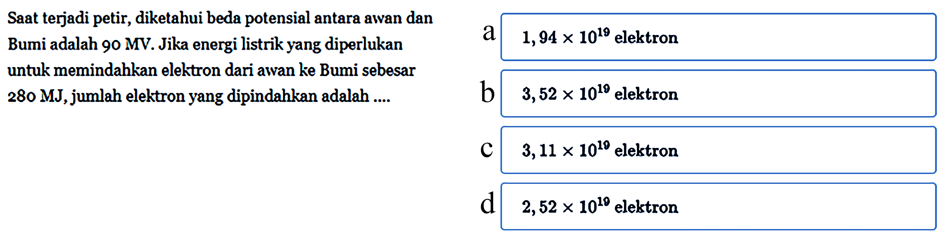 Saat terjadi petir, diketahui beda potensial antara awan dan Bumi adalah 90 MV. Jika energi listrik yang diperlukan untuk memindahkan elektron dari awan ke Bumi sebesar 280 MJ,jumlah elektron yang dipindahkan adalah