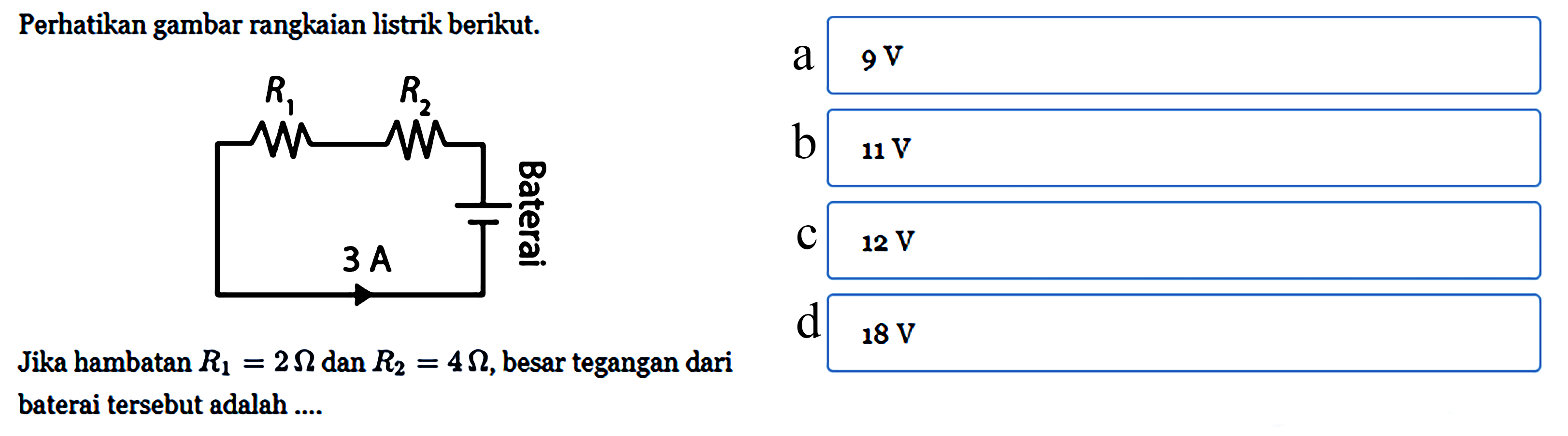 Perhatikan gambar rangkaian listrik berikut. R1 R2 Baterai 3 A Jika hambatan R1 = 2 ohm dan R2 = 4 ohm, besar tegangan dari baterai tersebut adalah ...