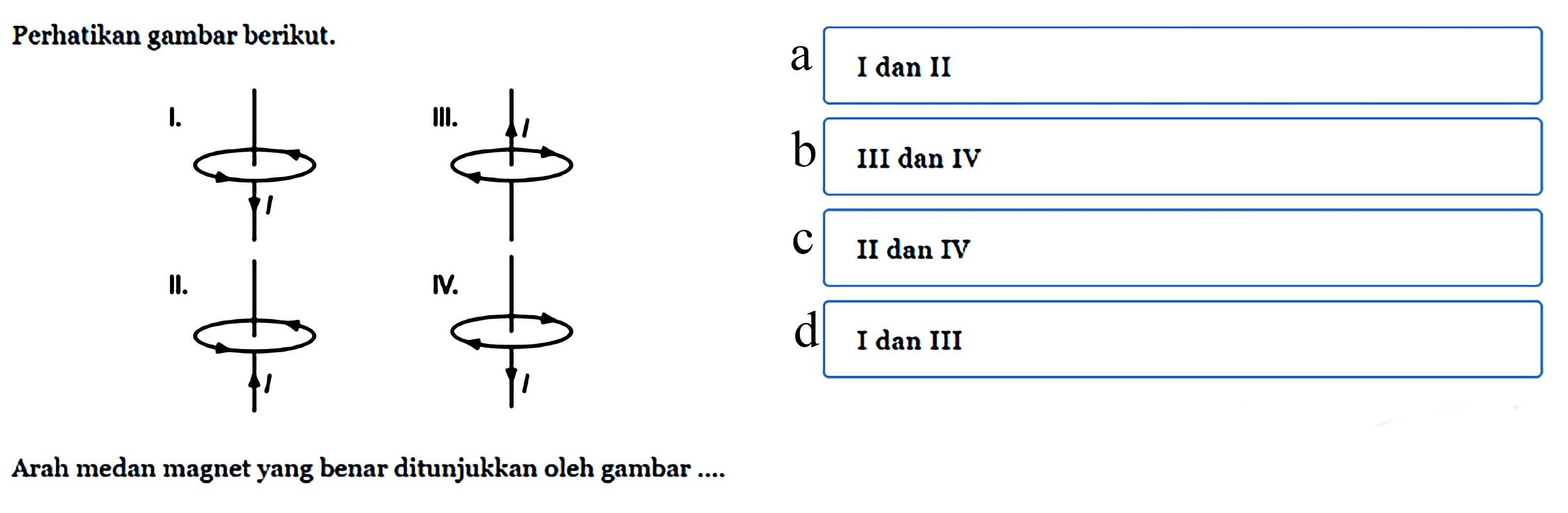 Perhatikan gambar berikut. I II III IV Arah medan magnet yang benar ditunjukkan oleh gambar.... a  I dan II b  III dan IV c II dan IV d  I dan III
