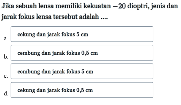 Jika sebuah lensa memiliki kekuatan -20 dioptri, jenis dan jarak fokus lensa tersebut adalah ....a. cekung dan jarak fokus 5 cmb. cembung dan jarak fokus 0,5 cmc. cembung dan jarak fokus 5 cmd. cekung dan jarak fokus 0,5 cm