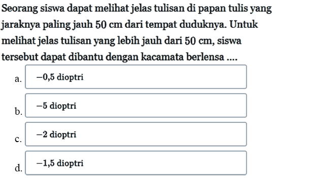 Seorang siswa dapat melihat jelas tulisan di papan tulis yang jaraknya paling jauh 50 cm dari tempat duduknya. Untuk melihat jelas tulisan yang lebih jauh dari 50 cm, siswa tersebut dapat dibantu dengan kacamata berlensa ....