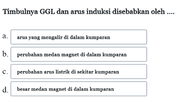 Timbulnya GGL dan arus induksi disebabkan oleh ....a. arus yang mengalir di dalam kumparan b. perubahan medan magnet di dalam kumparan c. perubahan arus listrik di sekitar kumparan d. besar medan magnet di dalam kumparan 