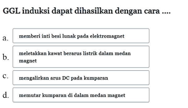 GGL induksi dapat dihasilkan dengan cara....a. memberi inti besi lunak pada elektromagnetb. meletakkan kawat berarus listrik dalam medan magnetc. mengalirkan arus DC pada kumparand. memutar kumparan di dalam medan magnet 