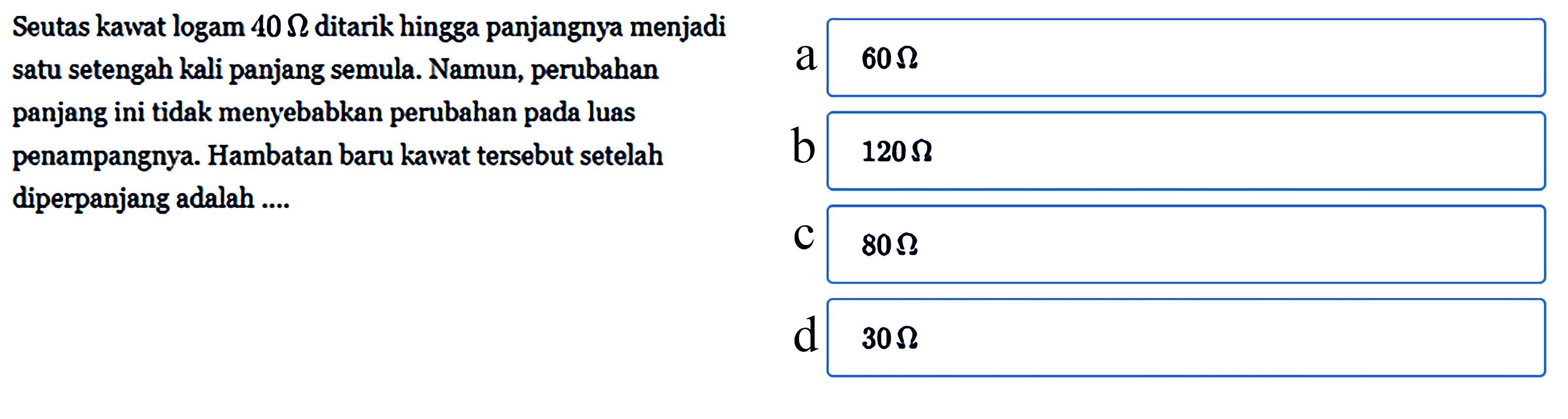 Seutas kawat logam 40 ohm ditarik hingga panjangnya menjadi satu setengah kali panjang semula. Namun, perubahan panjang ini tidak menyebabkan perubahan pada luas penampangnya. Hambatan baru kawat tersebut setelah diperpanjang adalah