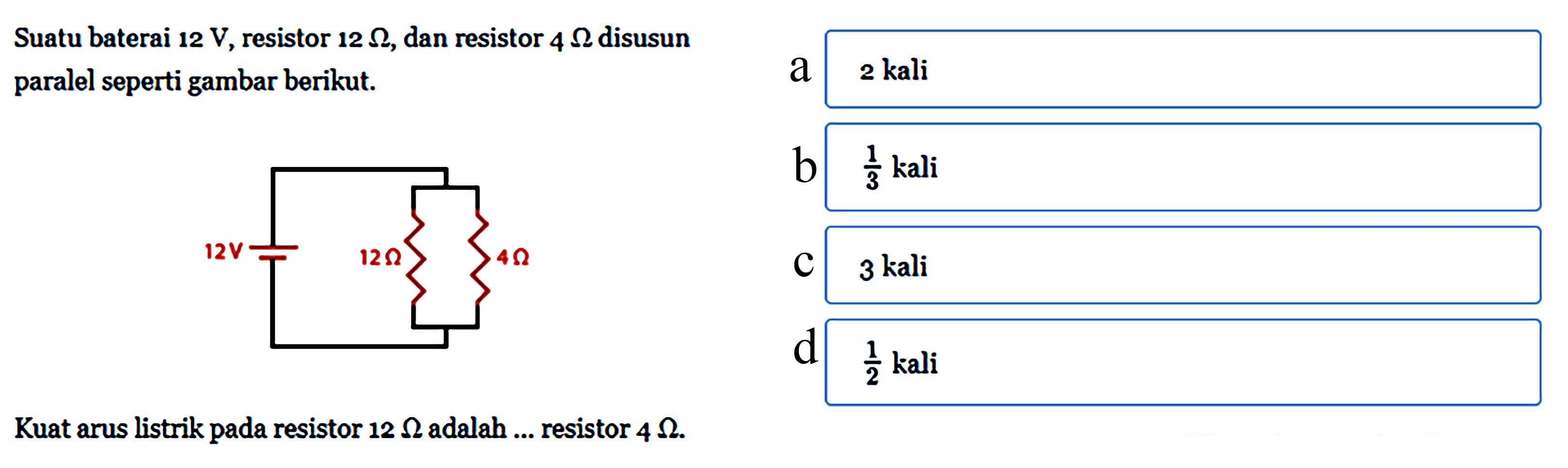Suatu baterai 12 V, resistor 12 ohm, dan resistor 4 ohm disusun paralel seperti gambar berikut. Kuat arus listrik pada resistor 12 ohm adalah ... resistor 4 ohm.
