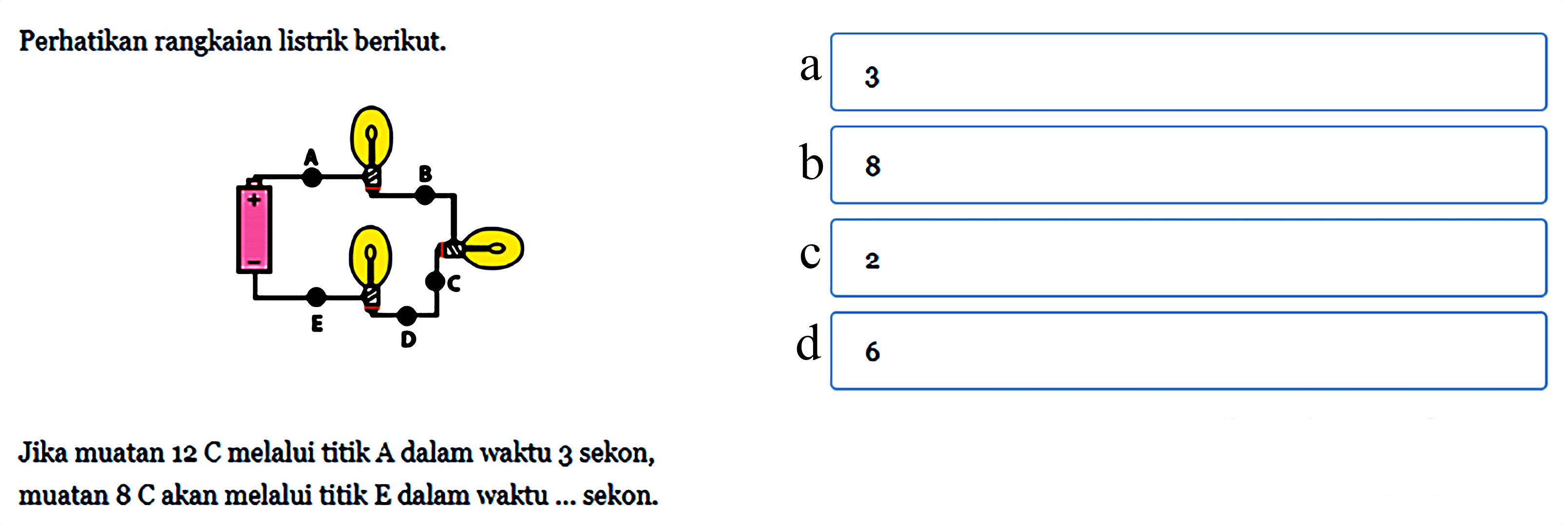 Perhatikan rangkaian listrik berikut. Jika muatan 12 C melalui titik A dalam waktu 3 sekon, muatan 8 C akan melalui titik E dalam waktu ... sekon.