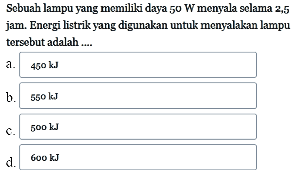 Sebuah lampu yang memiliki daya 50 W menyala selama 2,5 jam. Energi listrik yang digunakan untuk menyalakan lampu tersebut adalah ....