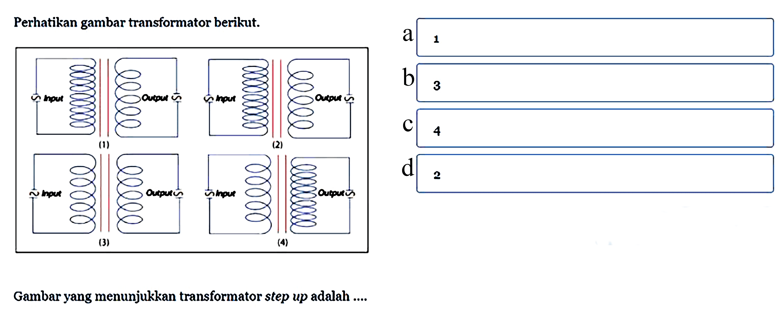 Perhatikan gambar transformator berikut. (1) (2) (3) (4) Gambar yang menunjukkan transformator step up adalah .... a. 1 b. 3 c. 4 d. 2