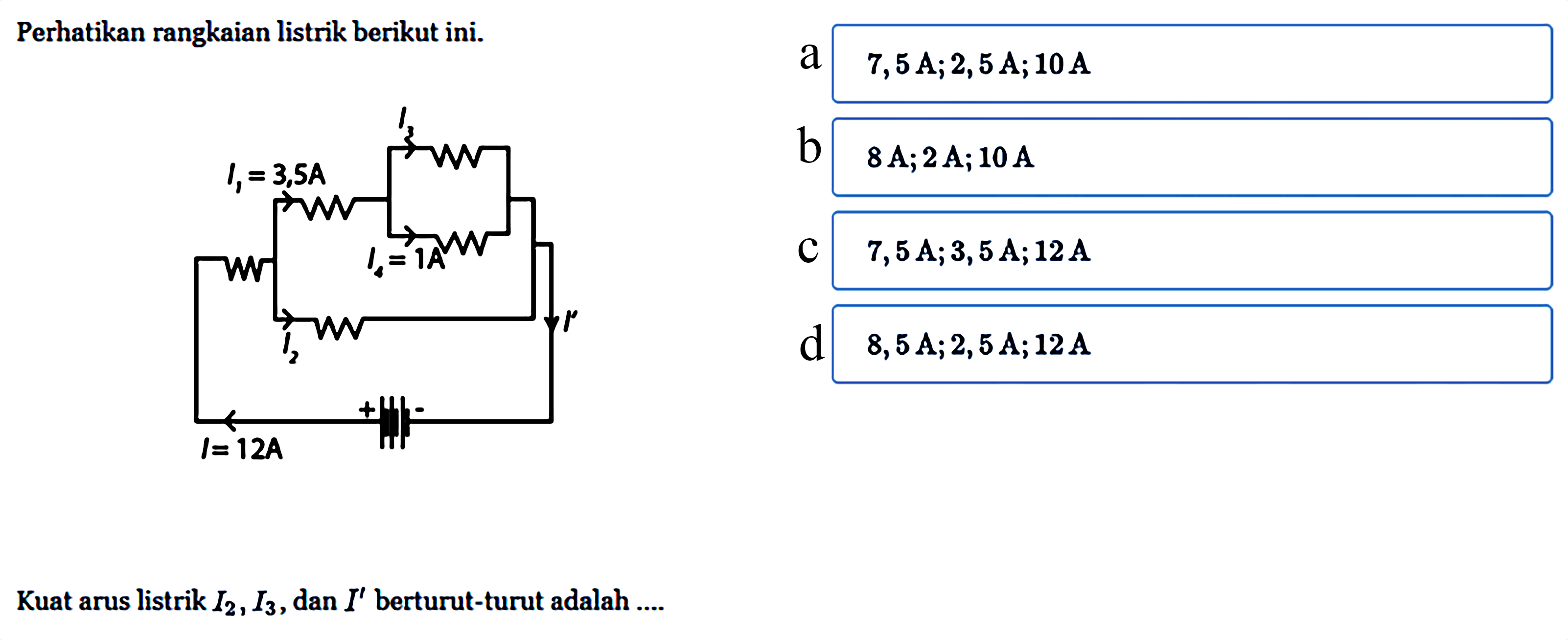 Perhatikan rangkaian listrik berikut ini. Kuat arus listrik I2 , I3 , dan I' berturut-turut adalah ....