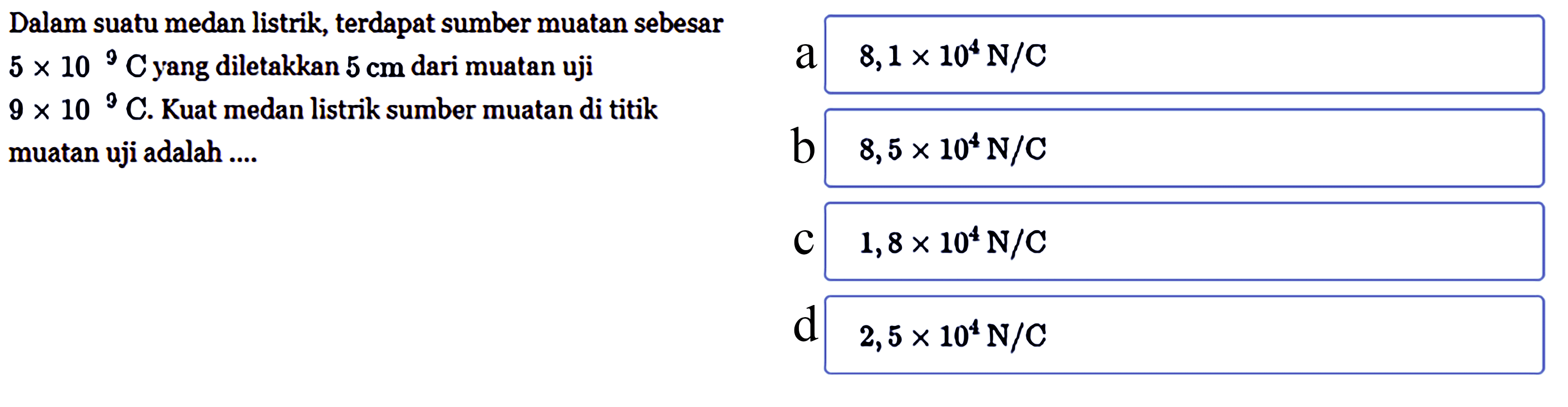 Dalam suatu medan listrik, terdapat sumber muatan sebesar 5 x 10^9 C yang diletakkan 5 cm dari muatan uji 9 x 10^9 C. Kuat medan listrik sumber muatan di titik muatan uji adalah ....