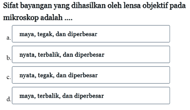 Sifat bayangan yang dihasilkan oleh lensa objektif pada mikroskop adalah ....a. maya, tegak, dan diperbesarb. nyata, terbalik, dan diperbesarc. nyata, tegak, dan diperbesard. maya, terbalik, dan diperbesar