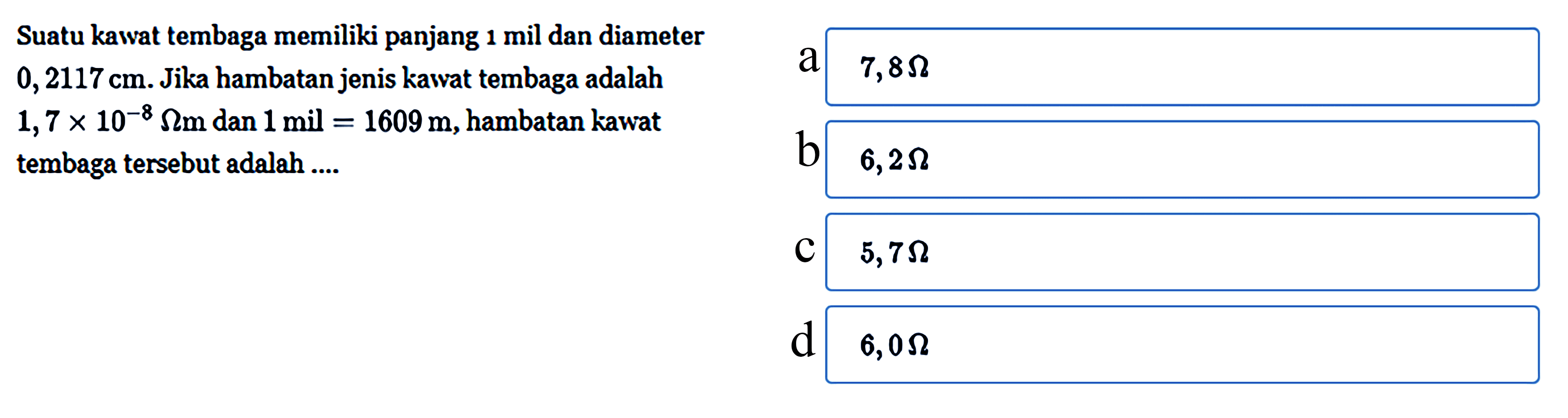 Suatu kawat tembaga memiliki panjang 1 mil dan diameter 0,2117 cm. Jika hambatan jenis kawat tembaga adalah 1,7 x 10^(-8) ohm m dan 1 mil = 1609 m, hambatan kawat tembaga tersebut adalah ....