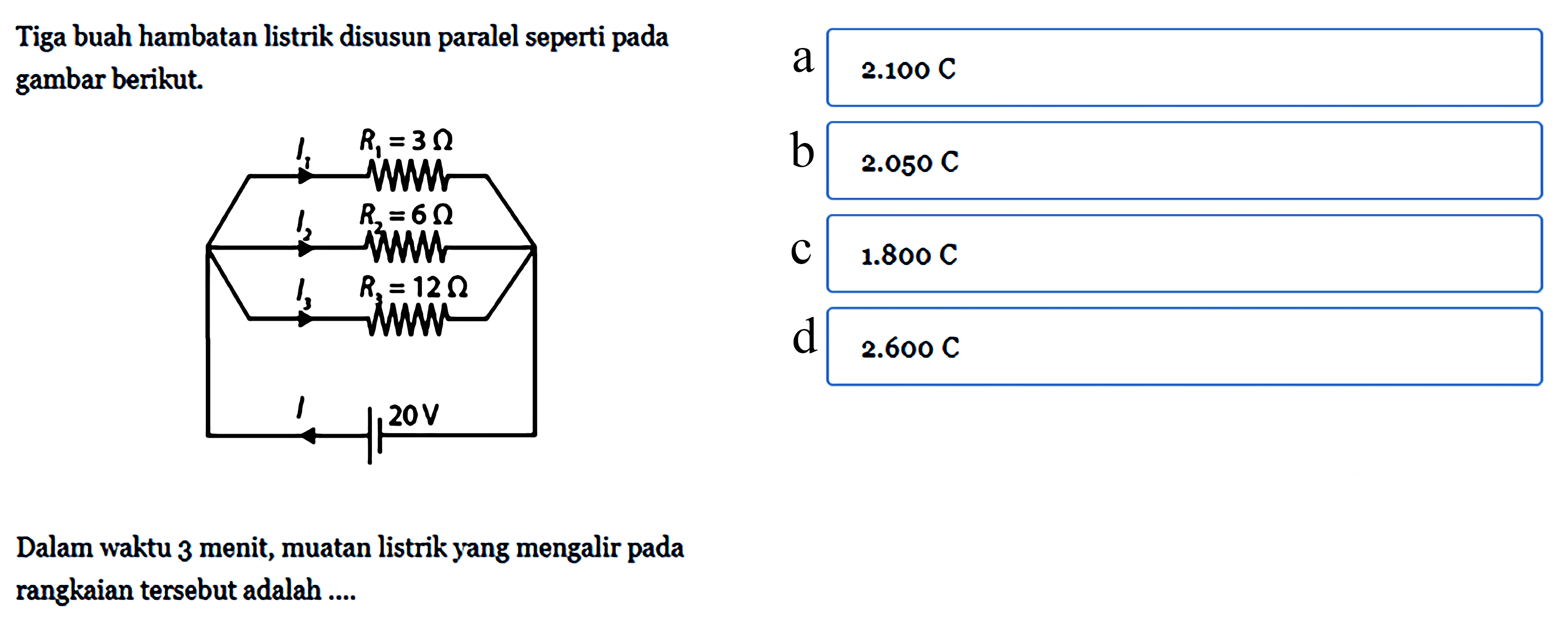 Tiga buah hambatan listrik disusun paralel seperti pada gambar berikut.I1 R1=3 piI2 R2=6 piI3 R3=13 piI4 R4=20 pi Dalam waktu 3 menit, muatan listrik yang mengalir pada rangkaian tersebut adalah ....