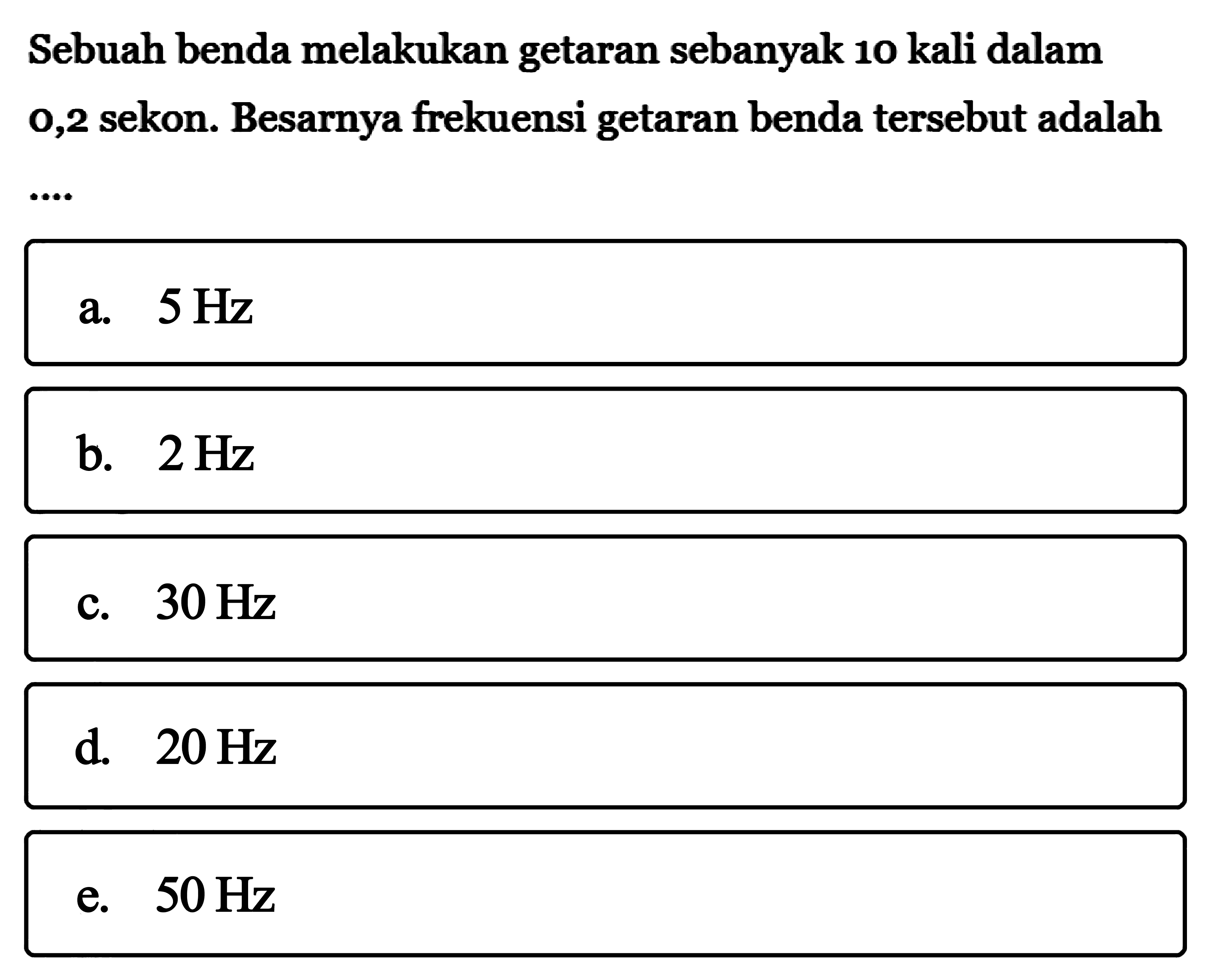 Sebuah benda melakukan getaran sebanyak 10 kali dalam 0,2 sekon. Besarnya frekuensi getaran benda tersebut adalah ...