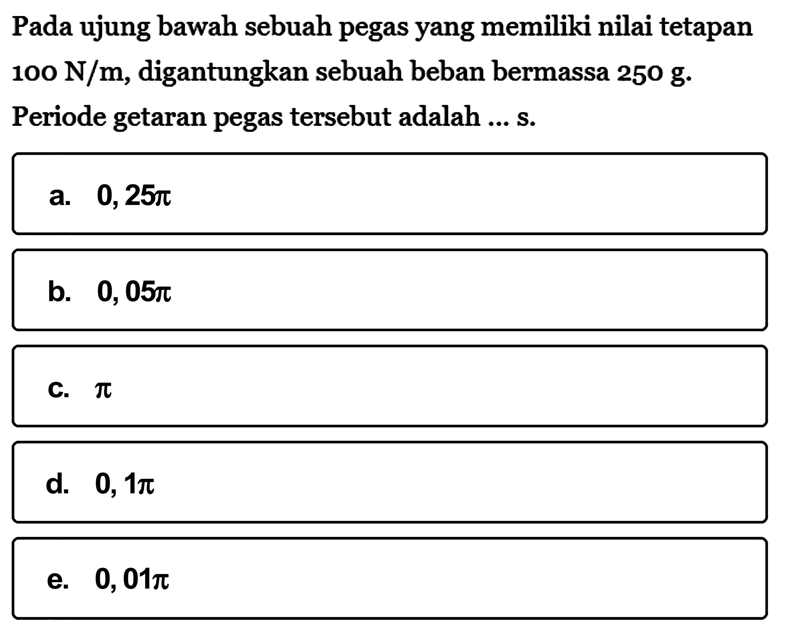 Pada ujung bawah sebuah pegas yang memiliki nilai tetapan 100 N/m, digantungkan sebuah beban bermassa 250 g. Periode getaran pegas tersebut adalah.... s.