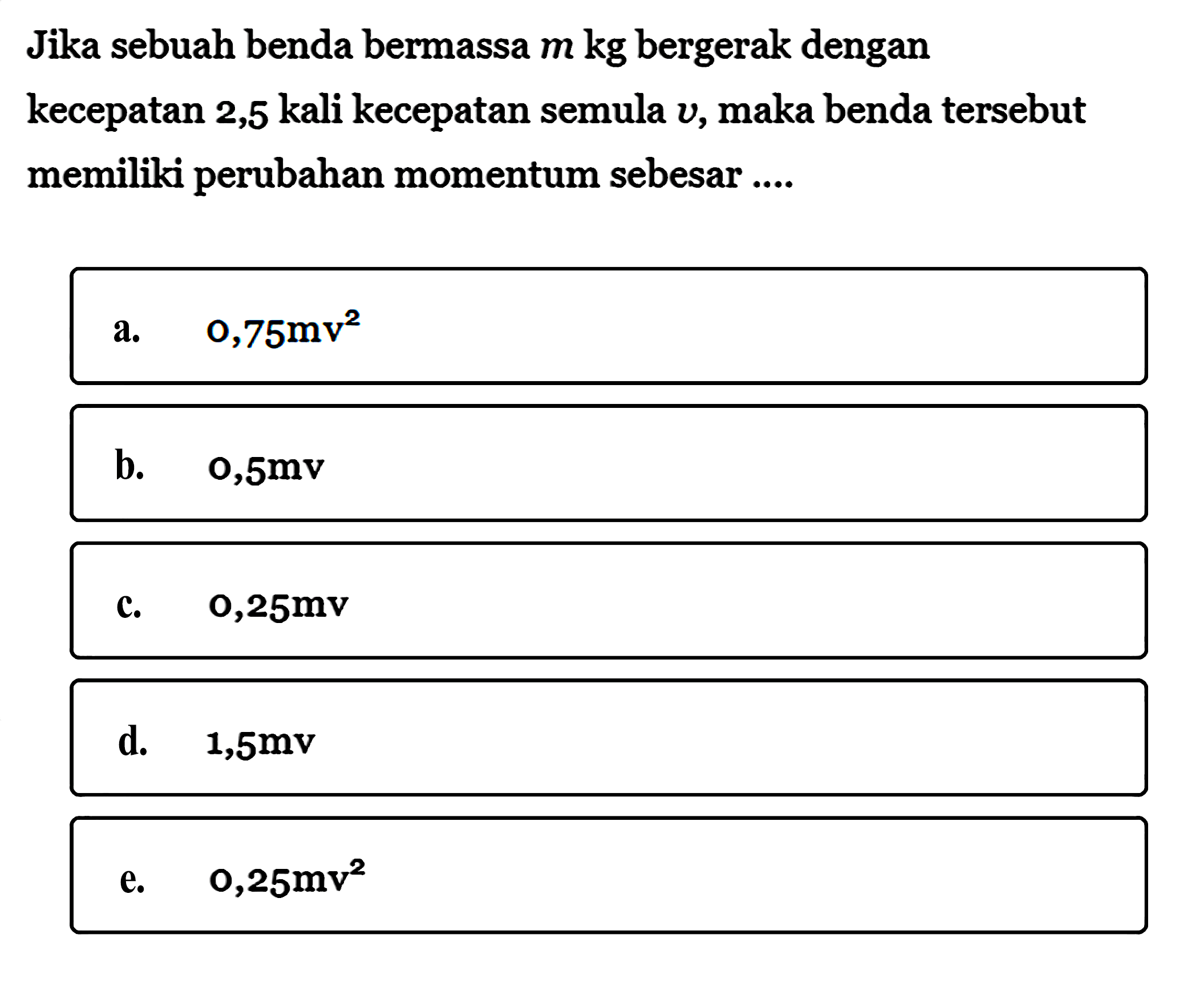 Jika sebuah benda bermassa  m  kg bergerak dengan kecepatan 2,5 kali kecepatan semula  v, maka benda tersebut memiliki perubahan momentum sebesar ....
