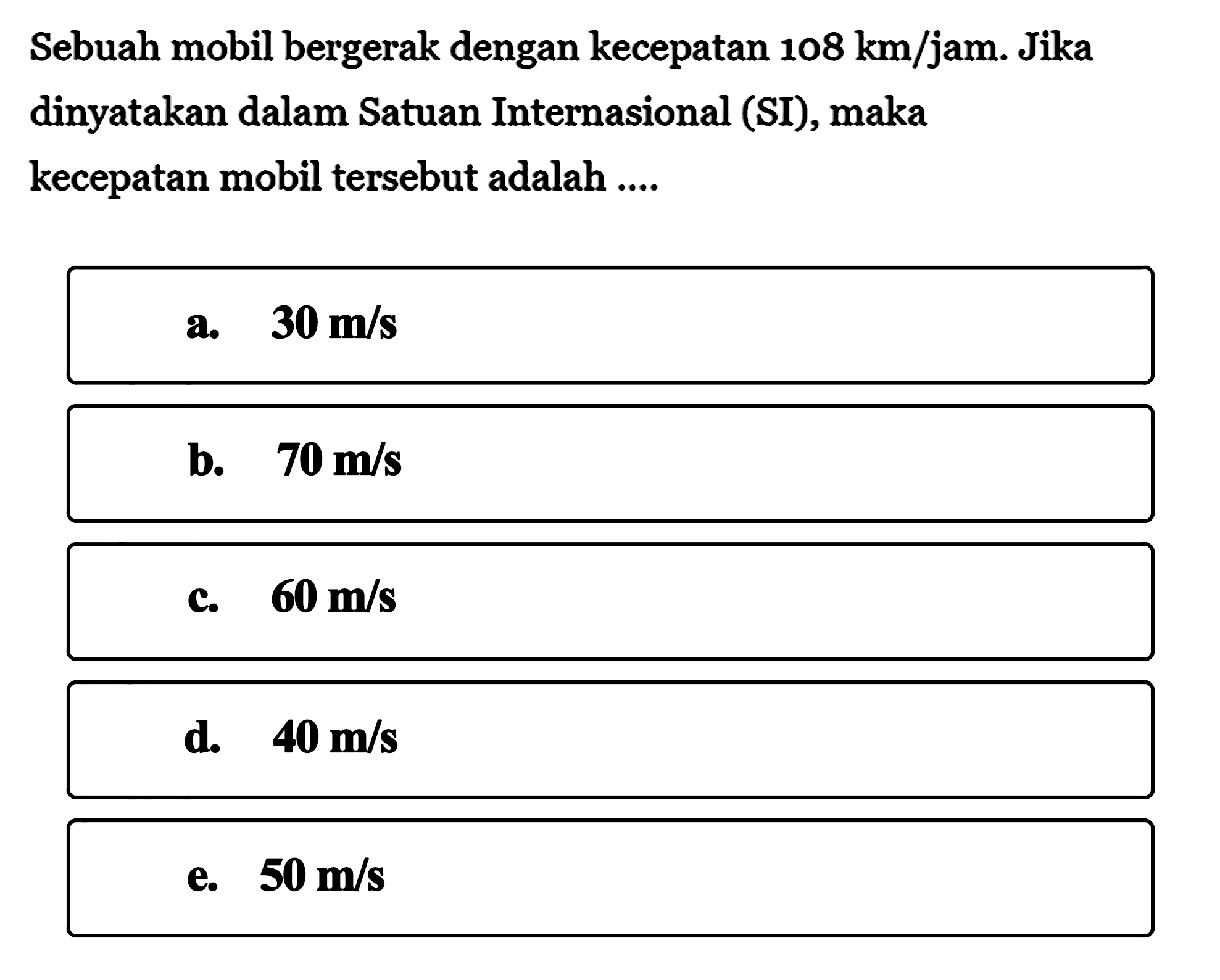 Sebuah mobil bergerak dengan kecepatan 108 km/jam. Jika dinyatakan dalam Satuan Internasional (SI), maka kecepatan mobil tersebut adalah....