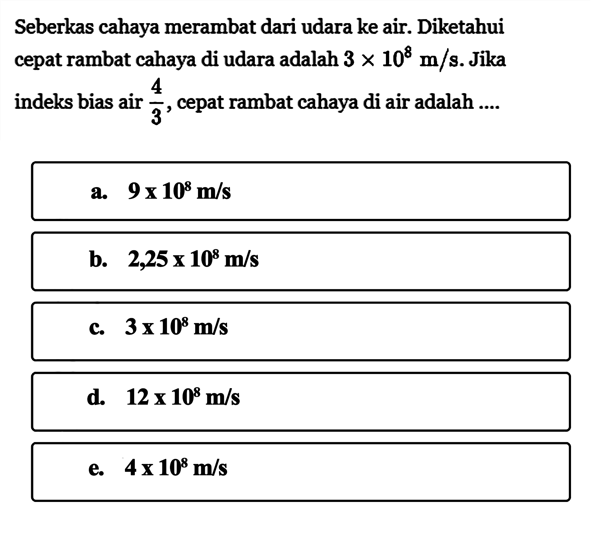 Seberkas cahaya merambat dari udara ke air. Diketahui cepat rambat cahaya di udara adalah 3x10^8m/s. Jika indeks bias air 4/3, cepat rambat cahaya di air adalah ....