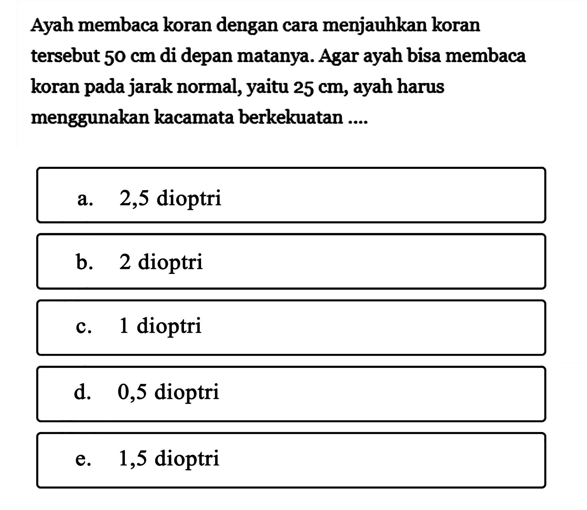 Ayah membaca koran dengan cara menjauhkan koran tersebut 50 cm di depan matanya. Agar ayah bisa membaca koran pada jarak normal, yaitu 25 cm, ayah harus menggunakan kacamata berkekuatan ....