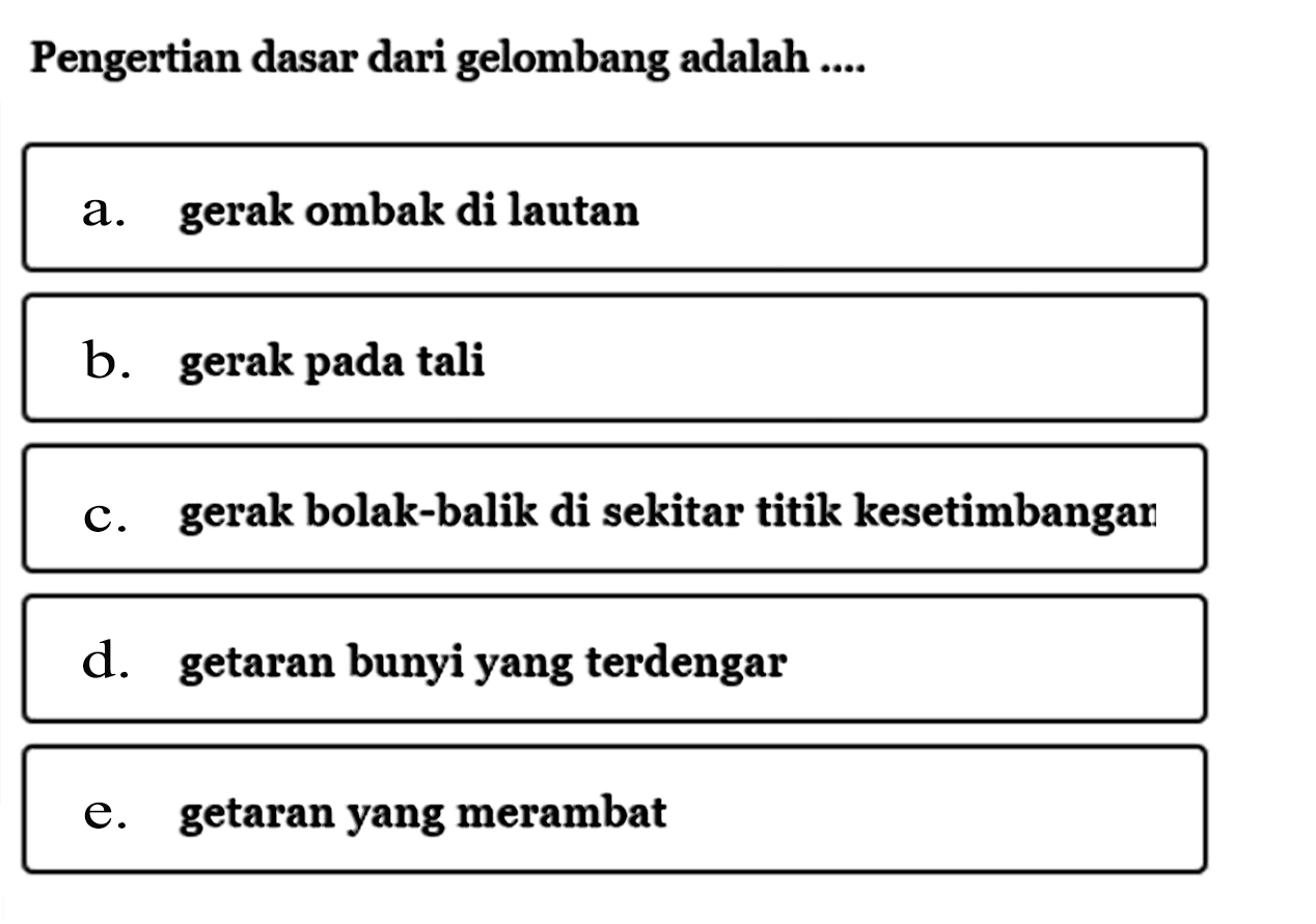 Pengertian dasar dari gelombang adalah .... a. gerak ombak di lautan b. gerak pada tali c. gerak bolak-balik di sekitar titik kesetimbangan d. getaran bunyi yang terdengar e. getaran yang merambat