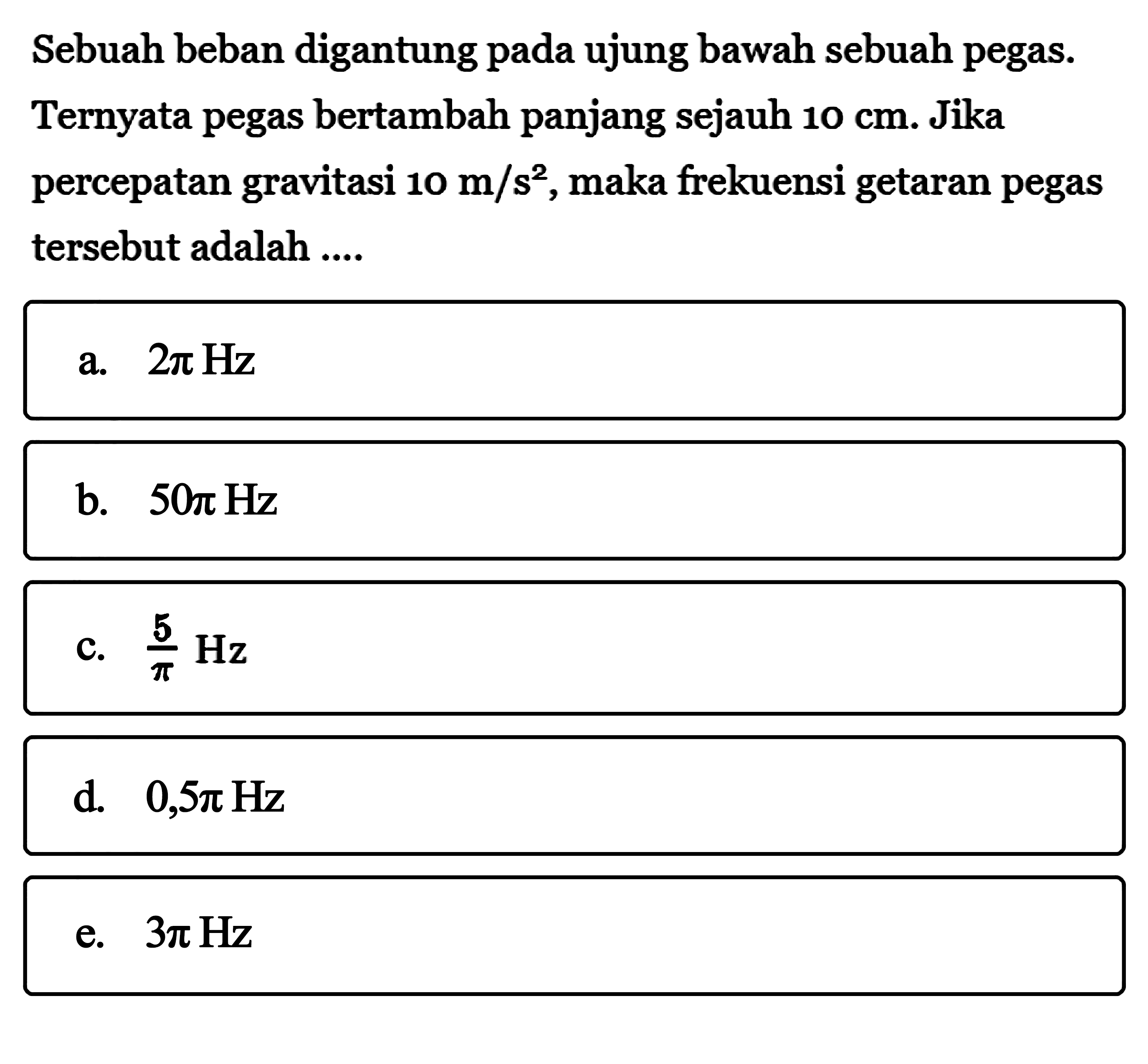 Sebuah beban digantung pada ujung bawah sebuah pegas. Ternyata pegas bertambah panjang sejauh 10 cm. Jika percepatan gravitasi 10 m/s^2, maka frekuensi getaran pegas tersebut adalah ....