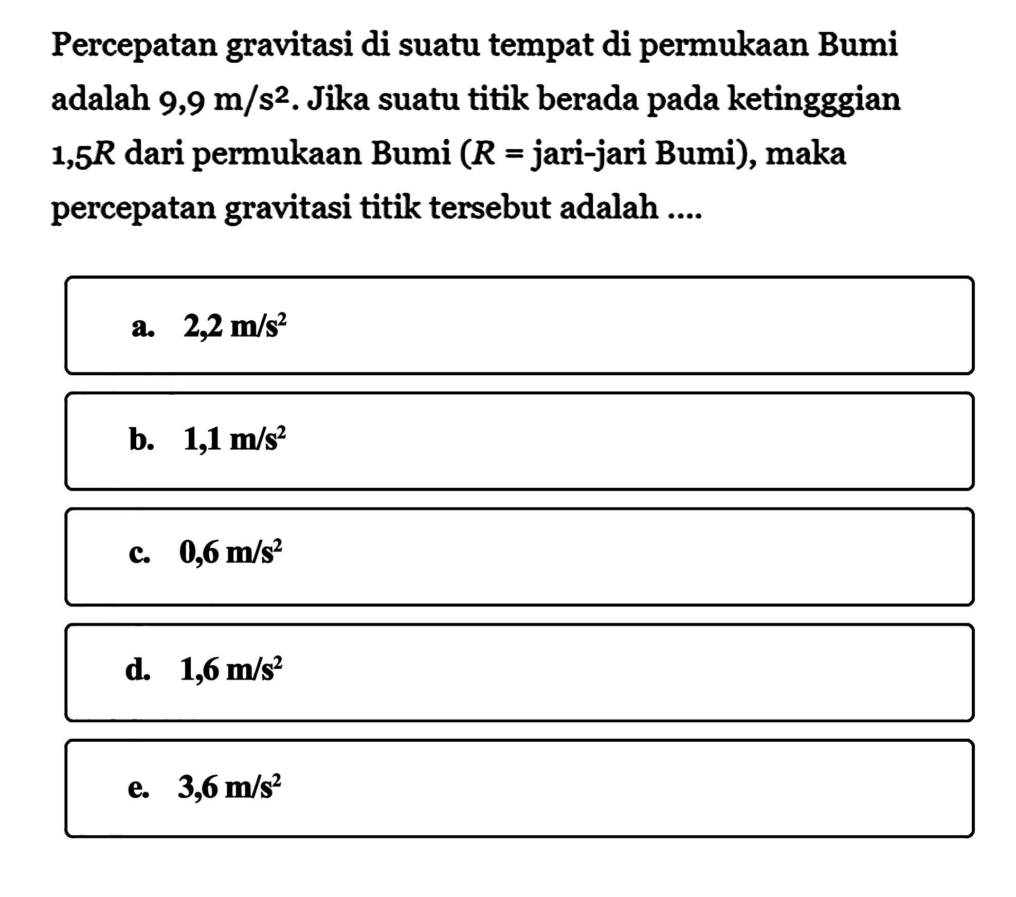 Percepatan gravitasi di suatu tempat di permukaan Bumi adalah  9,9 m/s^2 . Jika suatu titik berada pada ketingggian  1,5 R  dari permukaan Bumi  (R=  jari-jari Bumi), maka percepatan gravitasi titik tersebut adalah ....