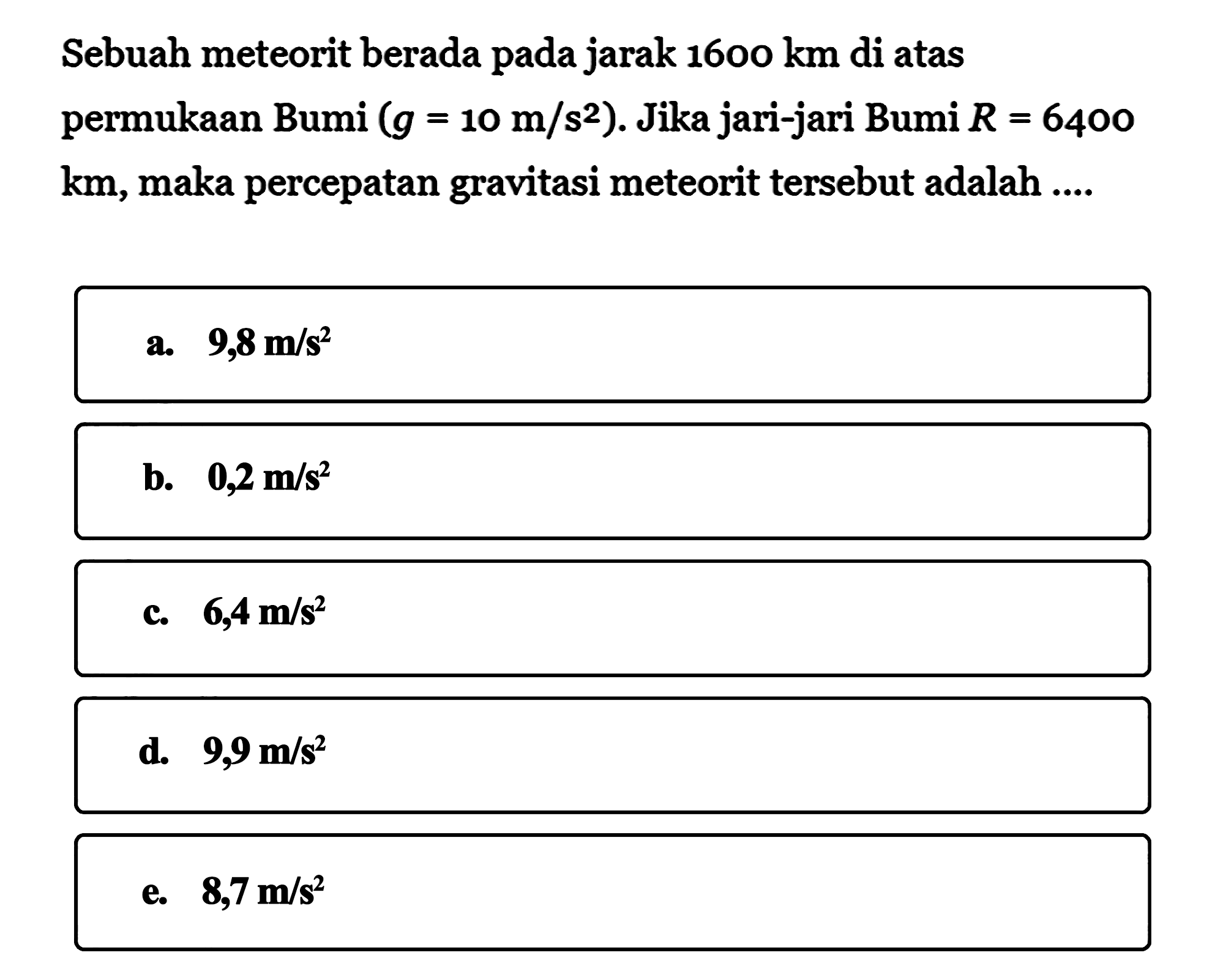 Sebuah meteorit berada pada jarak  1600 km  di atas permukaan Bumi  (g=10 m/s^2) .  Jika jari-jari Bumi  R=6400   km , maka percepatan gravitasi meteorit tersebut adalah ....