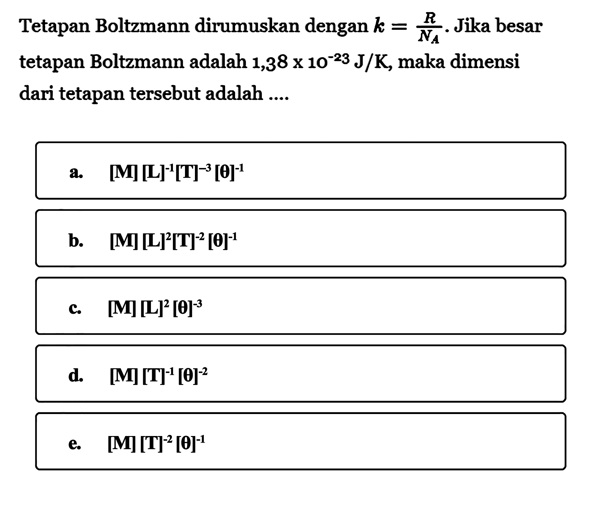 Tetapan Boltzmann dirumuskan dengan k = R/(NA). Jika besar tetapan Boltzmann adalah 1,38 x 10^(-23) J/K, maka dimensi dari tetapan tersebut adalah....