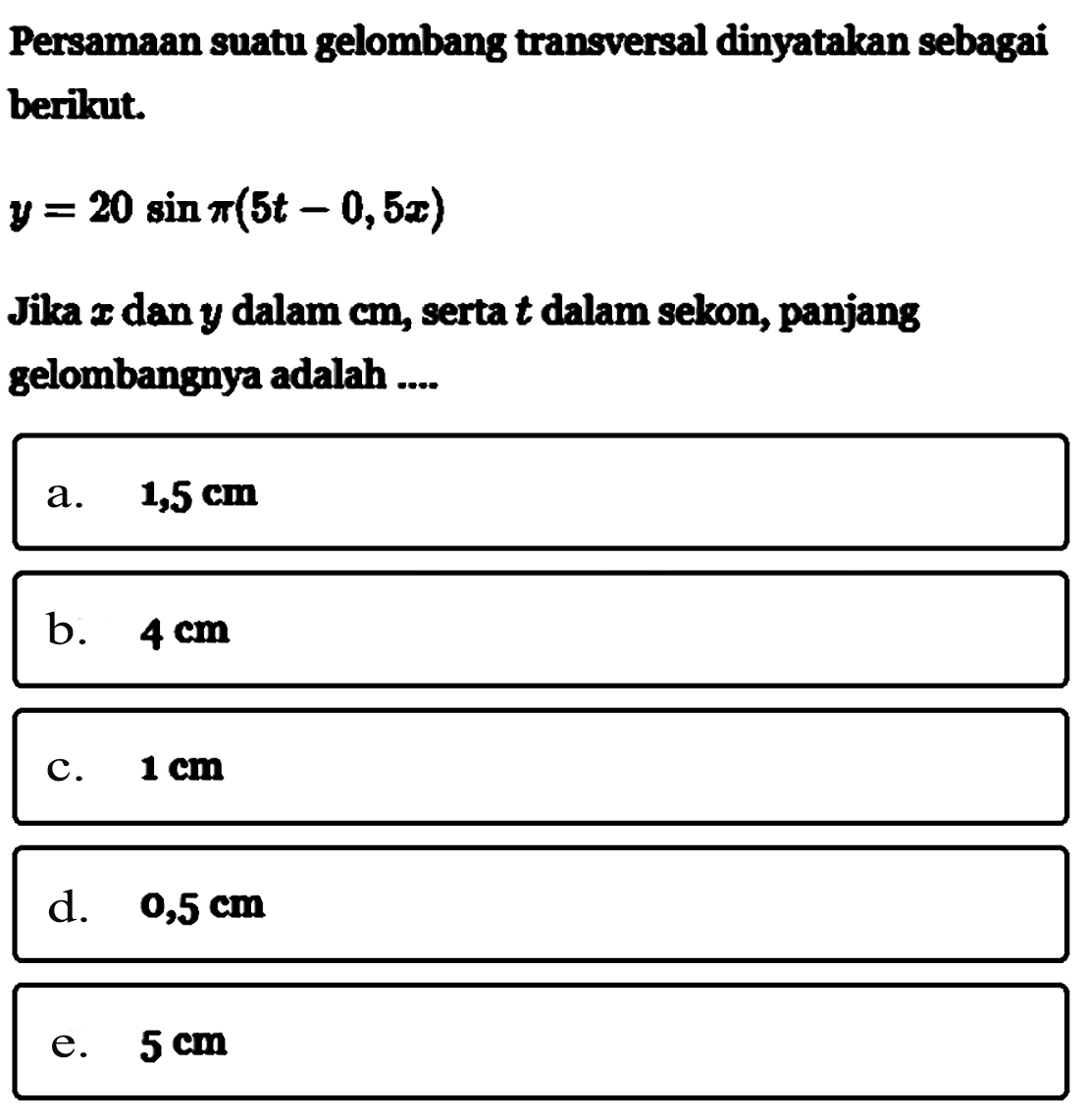 Persamaan suatu gelombang transversal dinyatakan sebagai berikut.y=20 sin pi(5t-0,5x)Jika x dan y dalam cm, serta t dalam sekon, panjang gelombangnya adalah ....