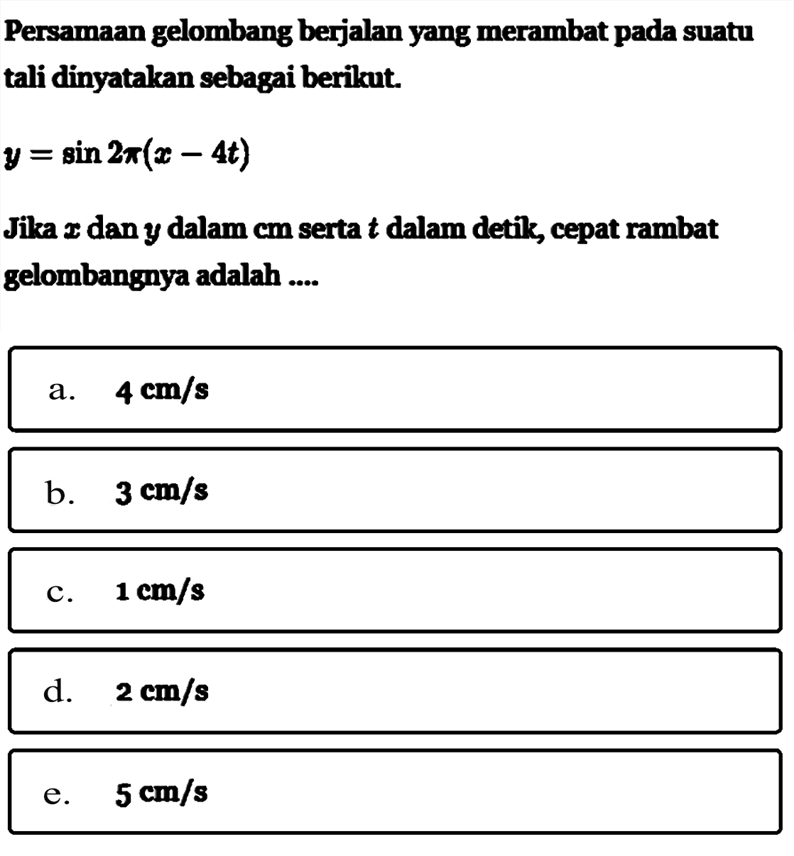 Persamaan gelombang berjalan yang merambat pada suatu tali dinyatakan sebagai berikut.
y=sin 2 pi(x-4t)
Jika x dan y dalam cm serta t dalam detik, cepat rambat gelombangnya adalah ....
