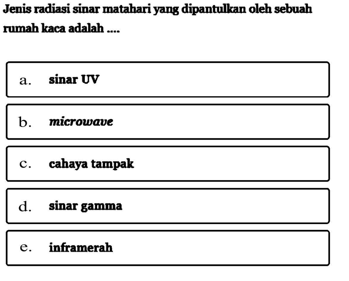 Jenis radiasi sinar matahari yang dipantulkan oleh sebuah rumah kaca adalah .... a. sinar UV 
b. microwave 
c. cahaya tampak 
d. sinar gamma 
e. inframerah 