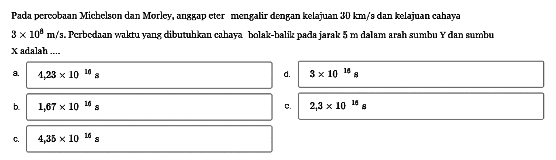 Pada percobaan Michelson dan Morley, anggap eter mengalir dengan kelajuan 30 km/s dan kelajuan cahaya 3 x 10^8 m/s. Perbedaan waktu yang dibutuhkan cahaya bolak-balik pada jarak 5 m dalam arah sumbu Y dan sumbu X adalah ...