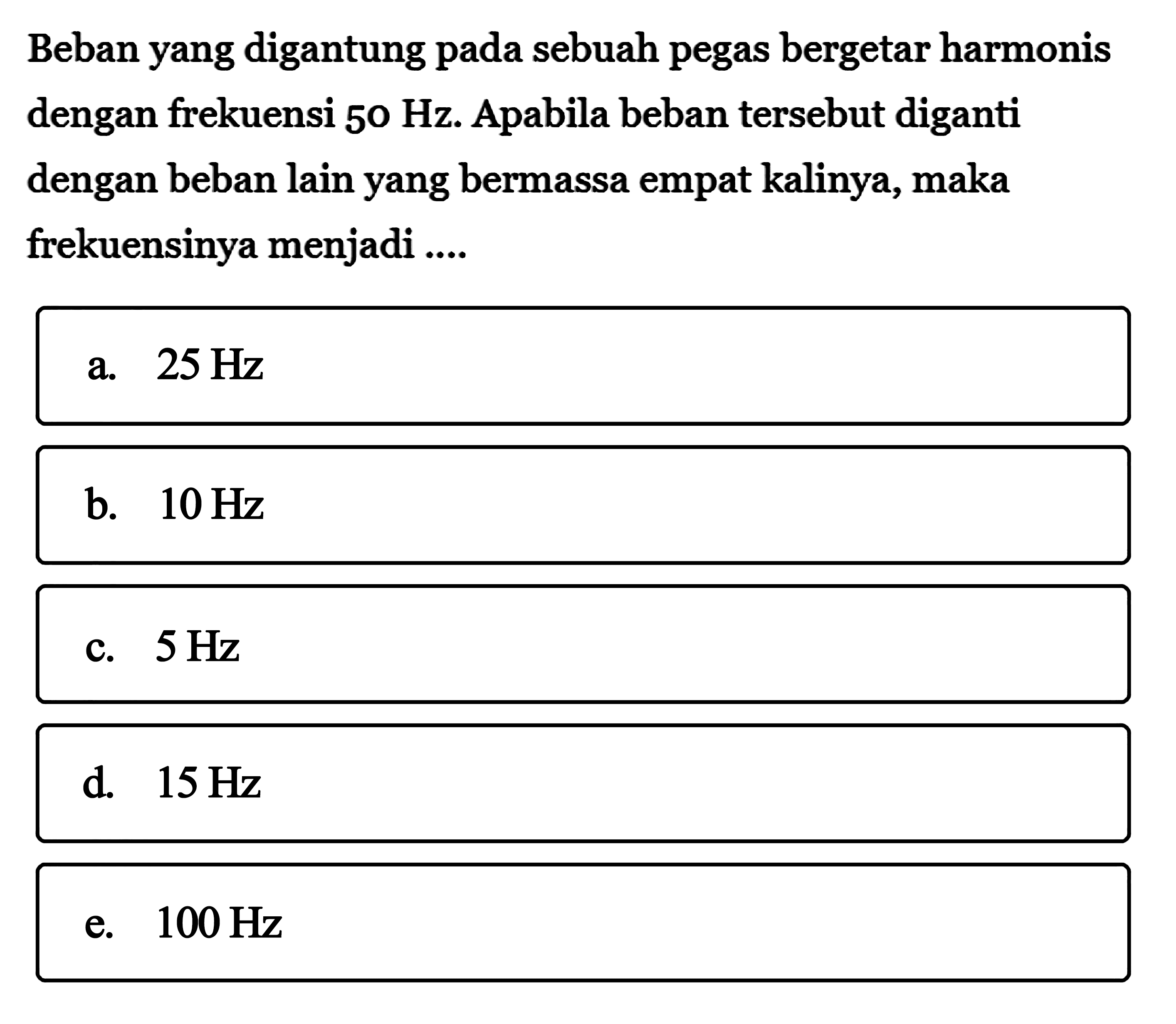 Beban yang digantung pada sebuah pegas bergetar harmonis dengan frekuensi  50 Hz . Apabila beban tersebut diganti dengan beban lain yang bermassa empat kalinya, maka frekuensinya menjadi ...