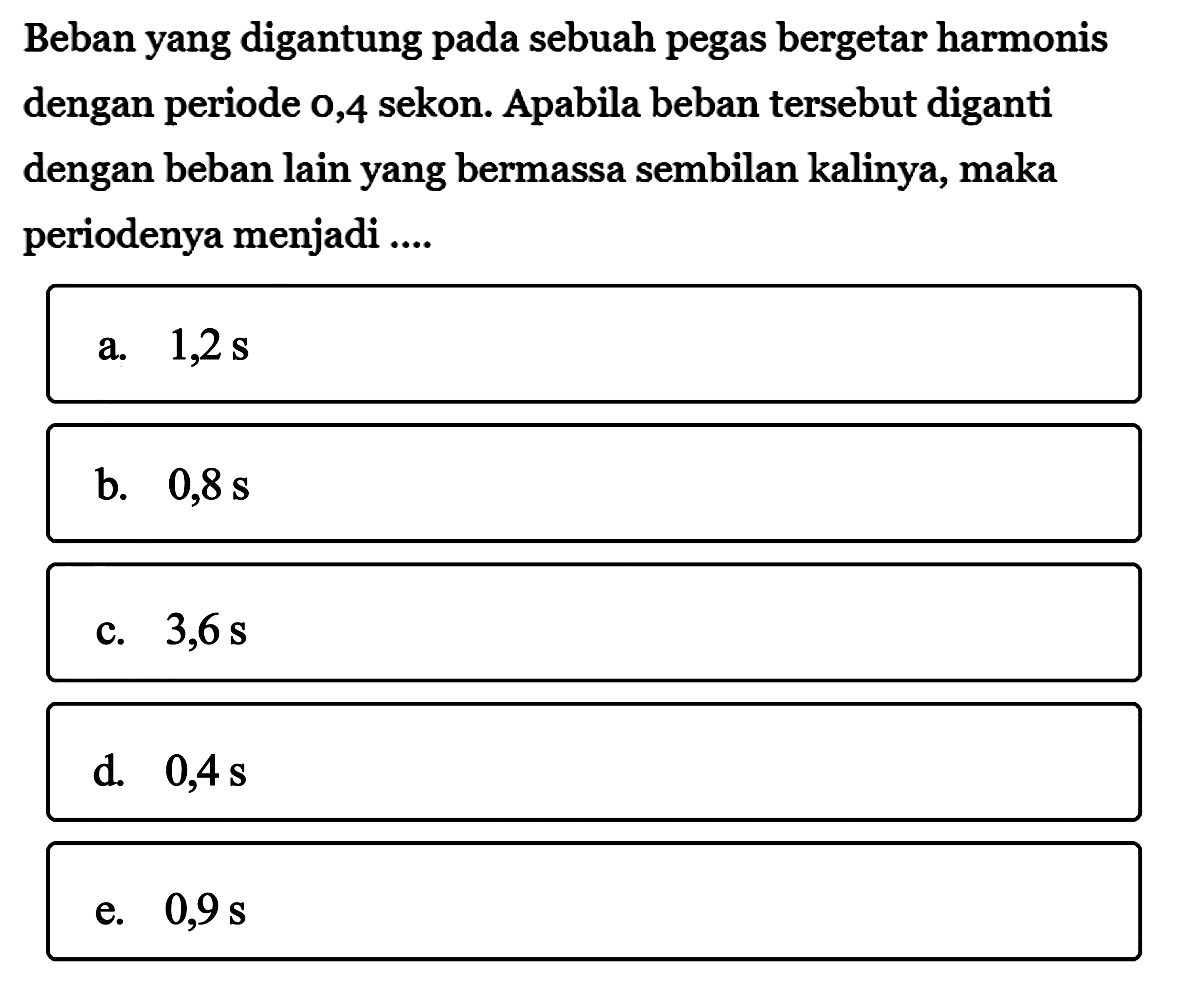 Beban yang digantung pada sebuah pegas bergetar harmonis dengan periode 0,4 sekon. Apabila beban tersebut diganti dengan beban lain yang bermassa sembilan kalinya, maka periodenya menjadi ....