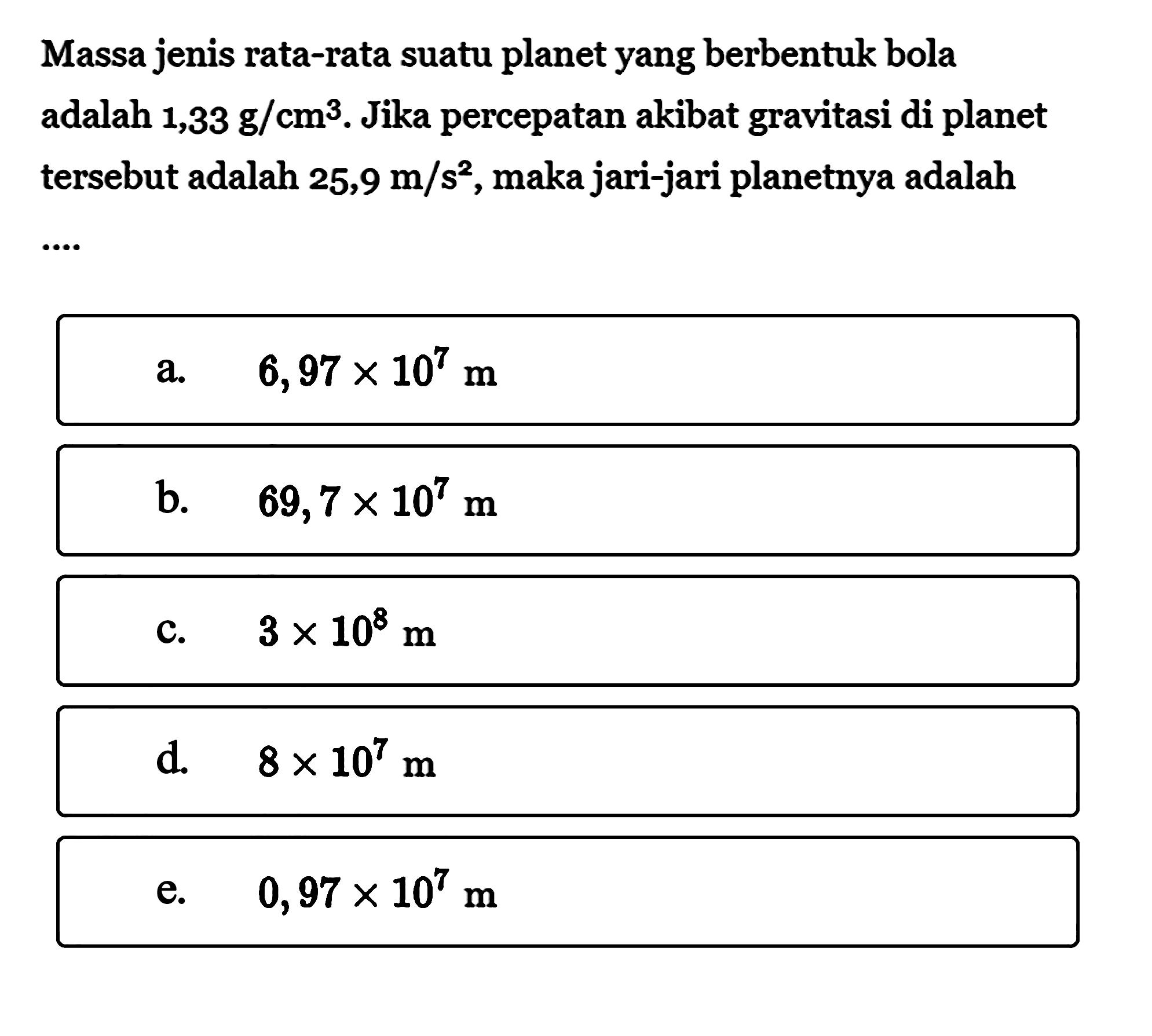 Massa jenis rata-rata suatu planet yang berbentuk bola adalah 1,33 g/cm^3. Jika percepatan akibat gravitasi di planet tersebut adalah  25,9 m/s^2, maka jari-jari planetnya adalah ...