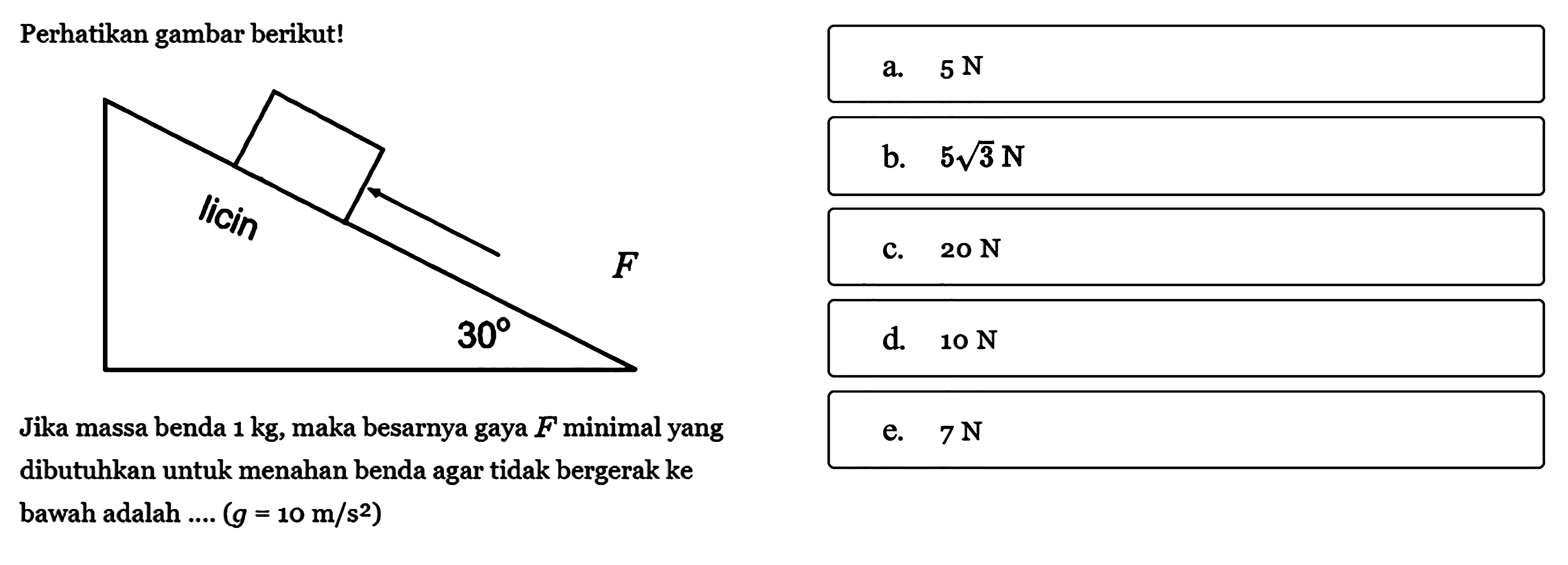 Perhatikan gambar berikut!Jika massa benda 1 kg, maka besarnya gaya F minimal yang dibutuhkan untuk menahan benda agar tidak bergerak ke bawah adalah.... (g=10 m/s^2)a. 5 Nb. 5 akar (3) Nc. 20 Nd. 10 Ne. 7 N