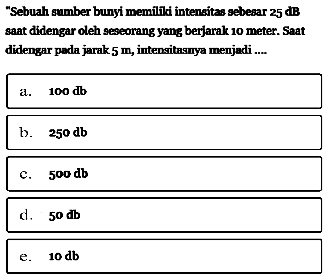 'Sebuah sumber bunyi memiliki intensitas sebesar  25 dB  saat didengar oleh seseorang yang berjarak 10 meter. Saat didengar pada jarak  5  m , intensitasnya menjadi ....