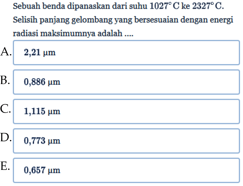 Sebuah benda dipanaskan dari suhu 1027 C ke 2327 C.
Selisih panjang gelombang yang bersesuaian dengan energi radiasi maksimumnya adalah....