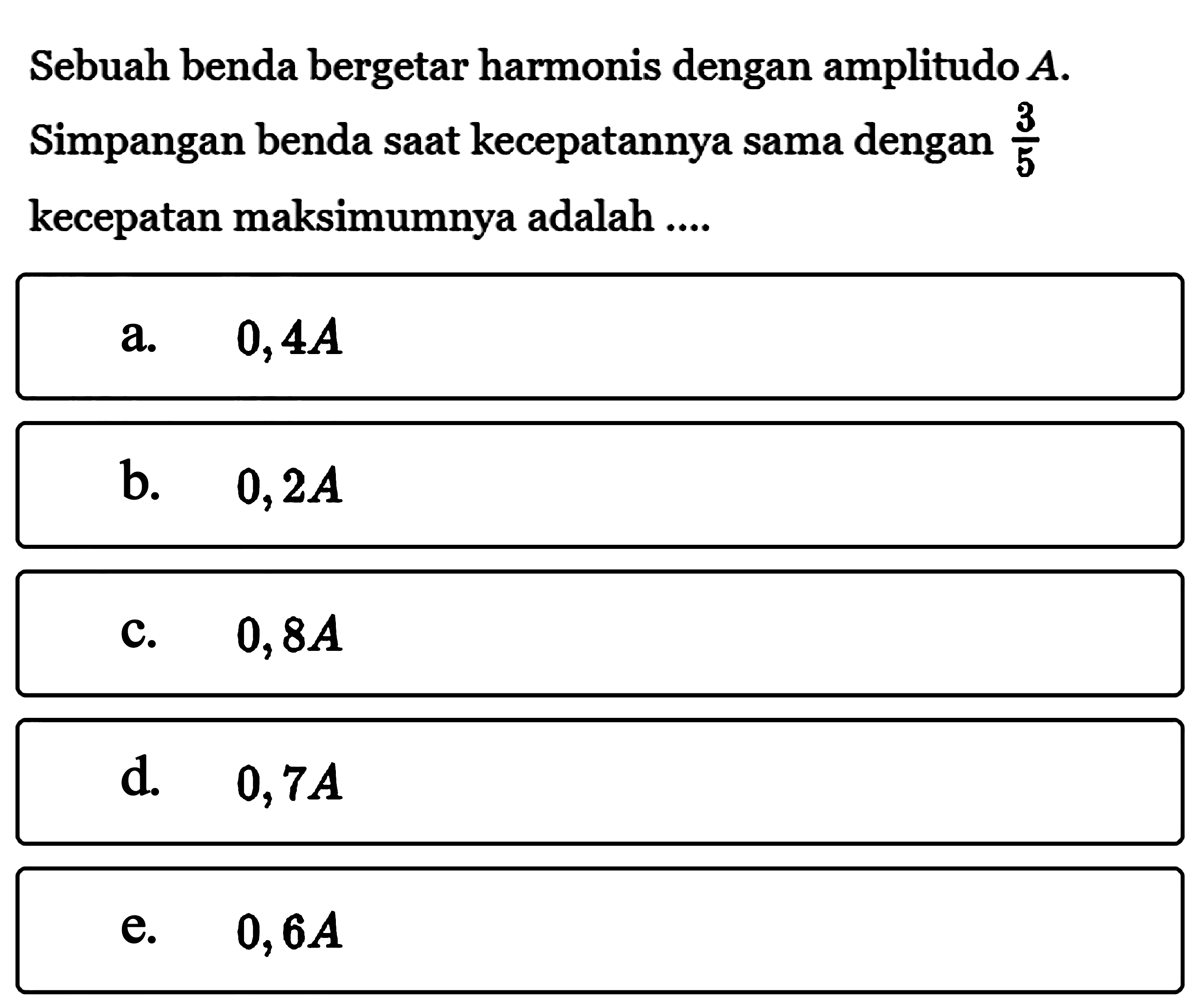 Sebuah benda bergetar harmonis dengan amplitudo  A . Simpangan benda saat kecepatannya sama dengan  3/5  kecepatan maksimumnya adalah ....